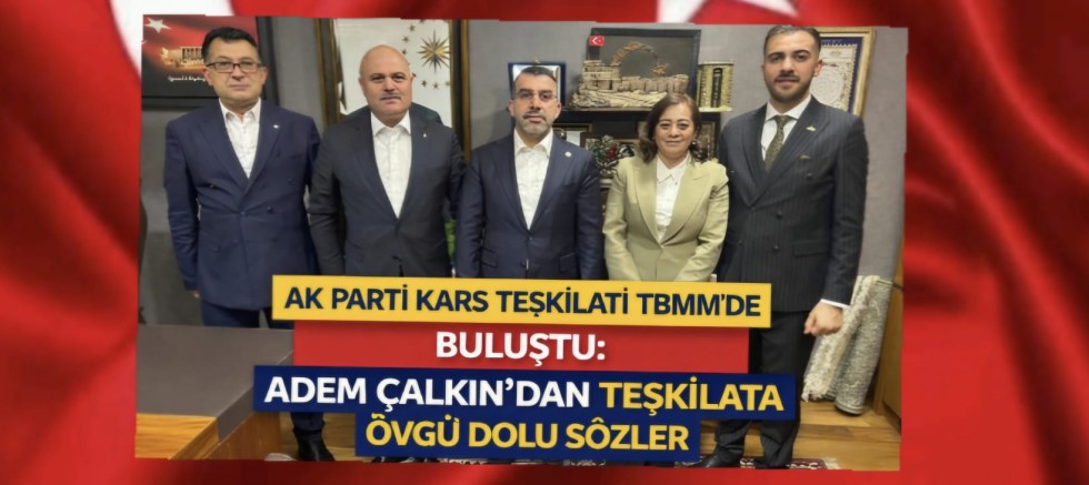 AK PARTİ KARS TEŞKİLATI TBMM’DE BULUŞTU: MİLLETVEKİLİ ADEM ÇALKIN’DAN TEŞKİLATA ÖVGÜ DOLU SÖZLER