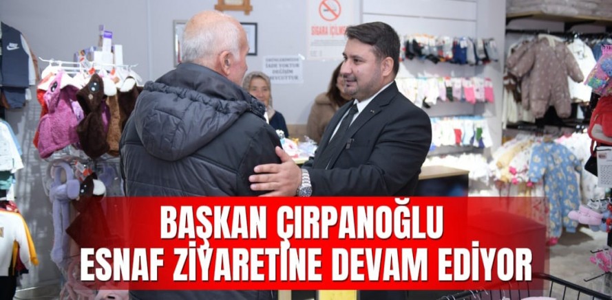 BAŞKAN ÇIRPANOĞLU ESNAF ZİYARETİNE DEVAM EDİYOR