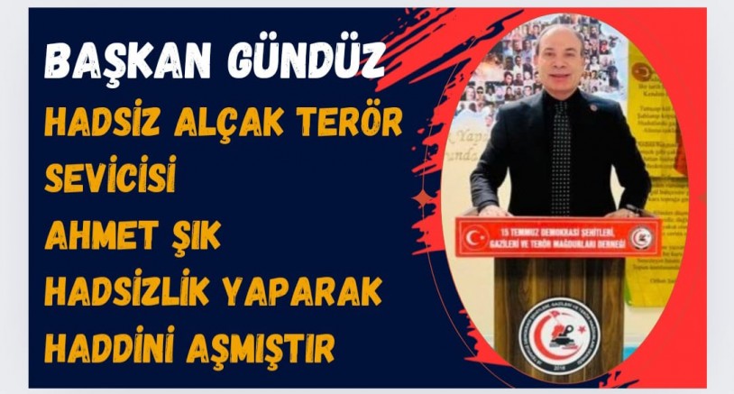 BAŞKAN GÜNDÜZ;HADSİZ ALÇAK TERÖR SEVİCİSİ  AHMET ŞIK  HADSİZLİK YAPARAK HADDİNİ AŞMIŞTIR