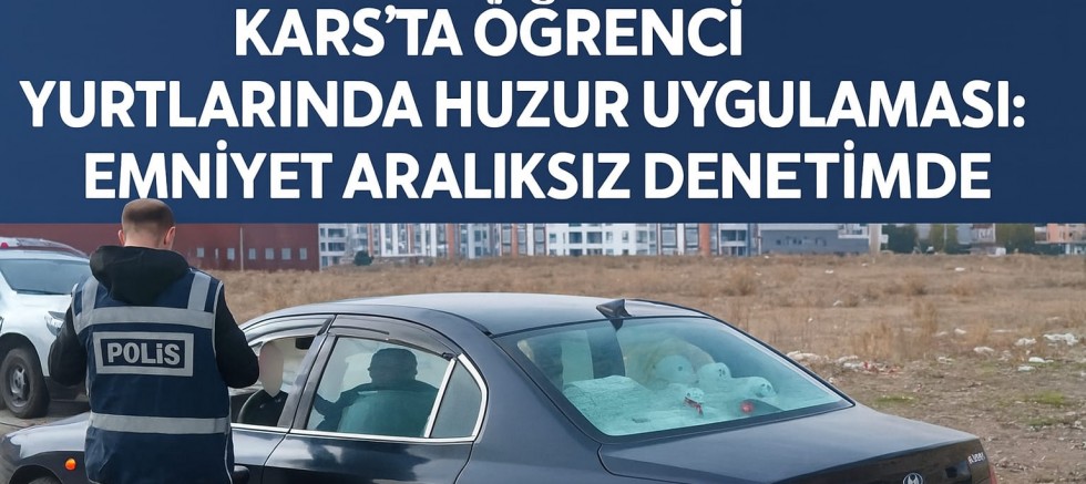 KARS’TA ÖĞRENCİ YURTLARINDA HUZUR UYGULAMASI: EMNİYET ARALIKSIZ DENETİMDE