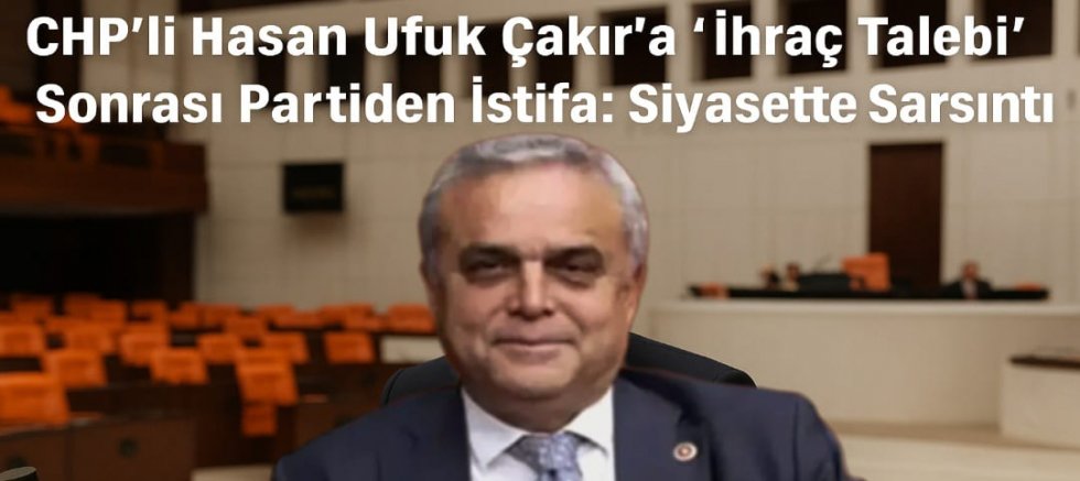 CHP’li Hasan Ufuk Çakır’a “İhraç Talebi” Sonrası Partiden İstifa: Siyasette Sarsıntı