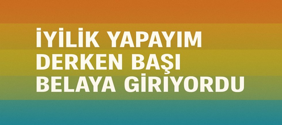 İYİLİK YAPAYIM DERKEN BAŞI BELAYA GİRİYORDU