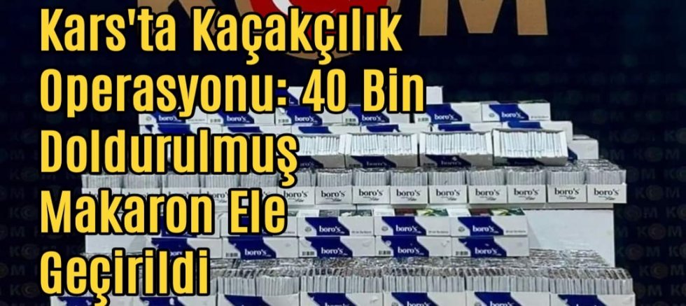 Kars'ta Kaçakçılık Operasyonu: 40 Bin Doldurulmuş Makaron Ele Geçirildi