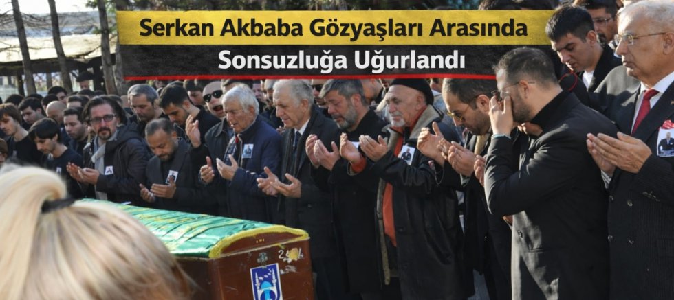 Serkan Akbaba Gözyaşları Arasında Sonsuzluğa Uğurlandı