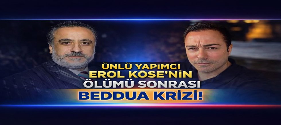 ÜNLÜ YAPIMCI EROL KÖSE’NİN ÖLÜMÜ SONRASI TEPKİLER GÜNDEM OLDU