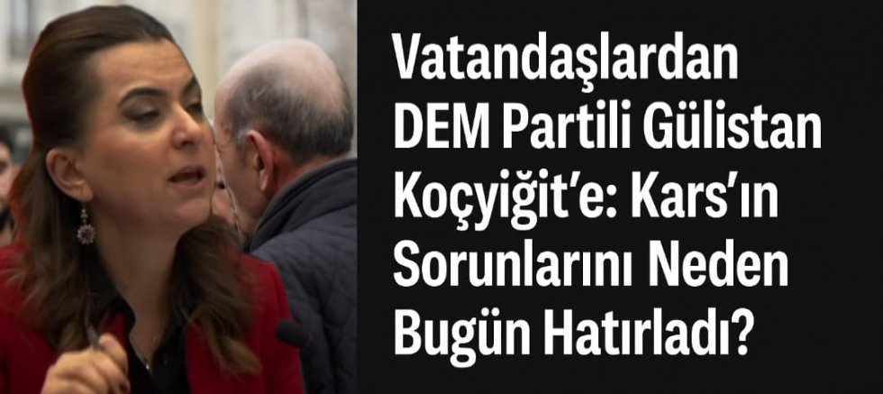 Vatandaşlardan DEM Partili Gülistan Koçyiğit’e Tepki: “Kars’ın Sorunlarını Neden Bugün Hatırladı?”