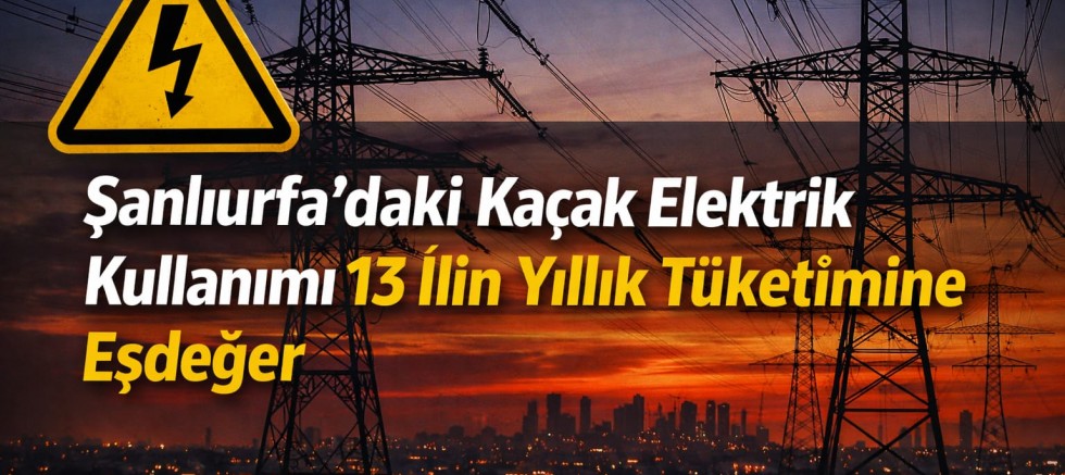 Şanlıurfa’daki Kaçak Elektrik Kullanımı 13 İlin Yıllık Tüketimine Eşdeğer
