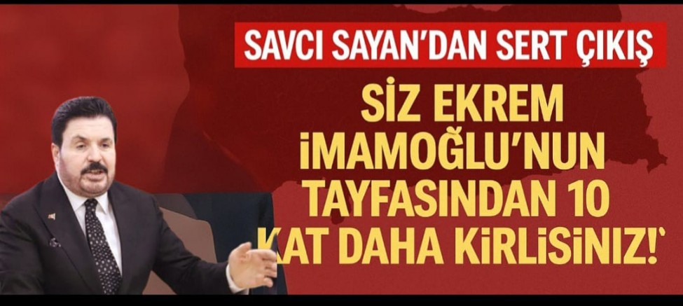 SAVCI SAYAN’DAN SERT AÇIKLAMA: “SİZ EKREM İMAMOĞLU’NUN TAYFASINDAN 10 KAT DAHA KİRLİSİNİZ!”
