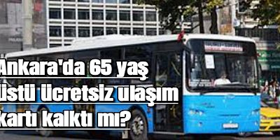 Ankara'da 65 yaş üstü ücretsiz ulaşım kartı kalktı mı?