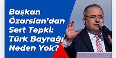 Başkan Özarslan’dan Sert Tepki: Türk Bayrağı Neden Yok?