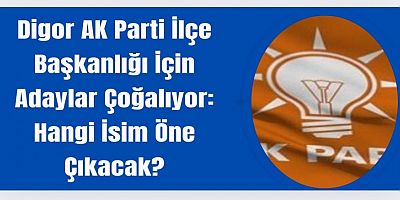 Digor AK Parti İlçe Başkanlığı İçin Adaylar Çoğalıyor: Hangi İsim Öne Çıkacak?