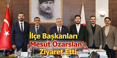 İlçe Başkanları Mesut Özarslan’ı Ziyaret Etti