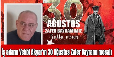 İş adamı Vehbi Akyar'ın 30 Ağustos Zafer Bayramı mesajı