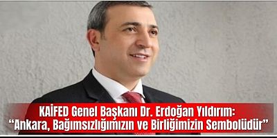 KAİFED Genel Başkanı Dr. Erdoğan Yıldırım: “Ankara, Bağımsızlığımızın ve Birliğimizin Sembolüdür”