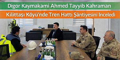 Kars Digor Kaymakamı Kilittaşı Köyü’nde Tren Hattı Şantiyesini İnceledi