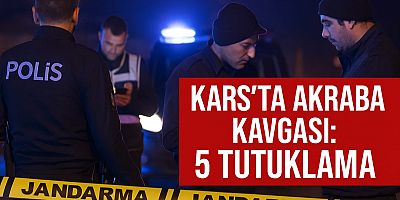 Kars’ta Akraba Kavgası: 5 Tutuklama