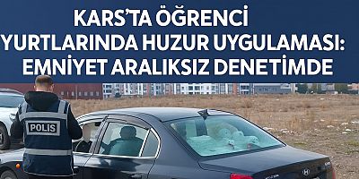 KARS’TA ÖĞRENCİ YURTLARINDA HUZUR UYGULAMASI: EMNİYET ARALIKSIZ DENETİMDE