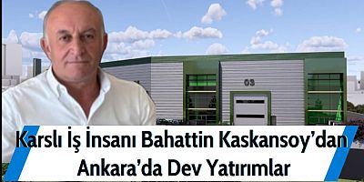 Karslı İş İnsanı Bahattin Kaskansoy’dan Ankara’da Dev Yatırımlar