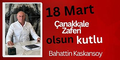 Kaskan Anonim Şirketi Yönetim Kurulu Başkanı İş Adamı ve Siyasetçi Bahattin Kaskansoy’dan 18 Mart Çanakkale Zaferi Mesajı