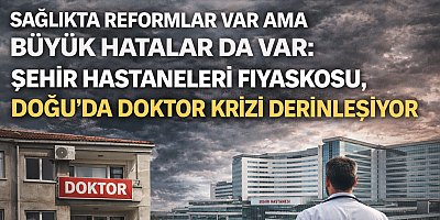 Sağlıkta Reformlar Var Ama Büyük Hatalar da Var: Şehir Hastaneleri Fiyaskosu, Doğu’da Doktor Krizi Derinleşiyor.