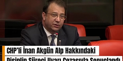 #SONDAKİKA CHP’li İnan Akgün Alp Hakkındaki Disiplin Süreci Uyarı Cezasıyla Sonuçlandı