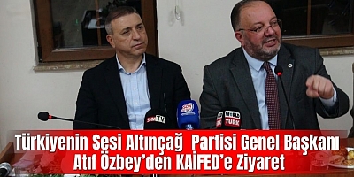Türkiyenin  Sesi Altınçağ Partisi Genel Başkanı Atıf Özbey’den KAİFED’e Ziyaret
