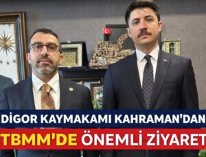 DİGOR KAYMAKAMI KAHRAMAN’DAN TBMM’DE ÖNEMLİ ZİYARET