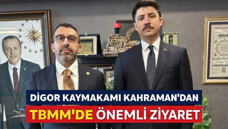 DİGOR KAYMAKAMI KAHRAMAN’DAN TBMM’DE ÖNEMLİ ZİYARET
