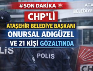 SONDAKİKA  CHP’Lİ ATAŞEHİR BELEDİYE BAŞKANI ONURSAL ADIGÜZEL VE 21 KİŞİ GÖZALTINDA