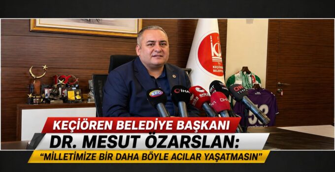 Keçiören Belediye Başkanı Dr. Mesut Özarslan: “Milletimize Bir Daha Böyle Acılar Yaşatmasın”