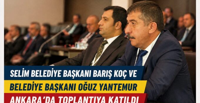Selim Belediye Başkanı Barış Koç ve Belediye Başkanı Oğuz Yantemur Ankara’da Toplantıya Katıldı
