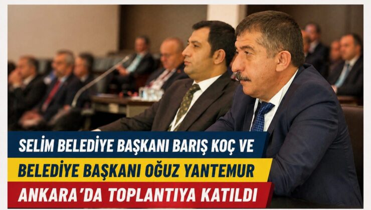 Selim Belediye Başkanı Barış Koç ve Belediye Başkanı Oğuz Yantemur Ankara’da Toplantıya Katıldı