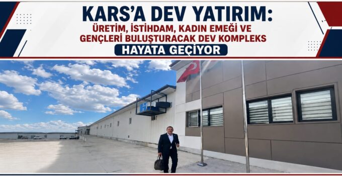 Kars’a Dev Yatırım: Üretim, İstihdam, Kadın Emeği ve Gençleri Buluşturacak Dev Kompleks Hayata Geçiyor