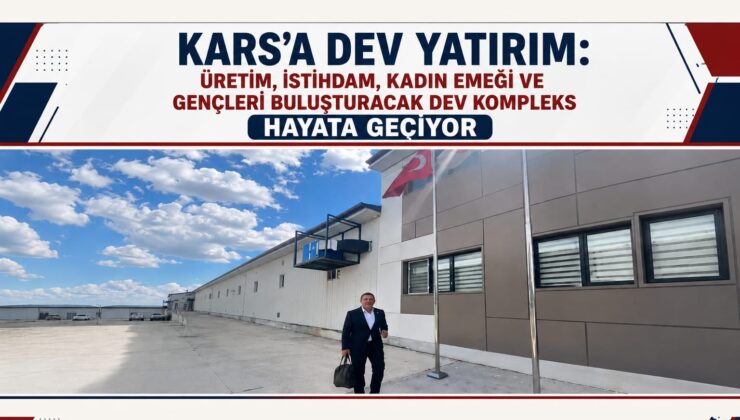 Kars’a Dev Yatırım: Üretim, İstihdam, Kadın Emeği ve Gençleri Buluşturacak Dev Kompleks Hayata Geçiyor