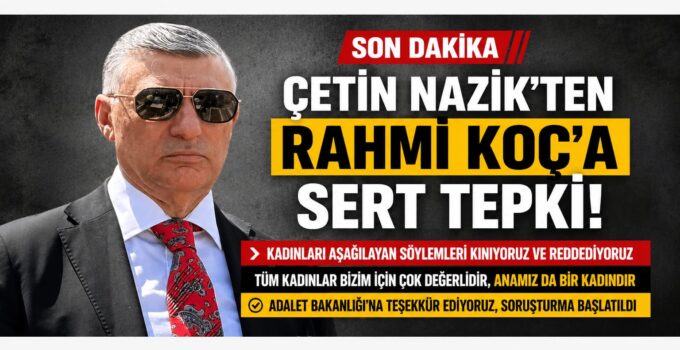 Çetin Nazik’ten Rahmi Koç’a Sert Tepki: “Kadınları Aşağılayan Söylemini Reddediyoruz”