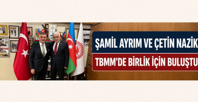Şamil Ayrım ve Çetin Nazik TBMM’de Birlik ve Beraberlik İçin Buluştu