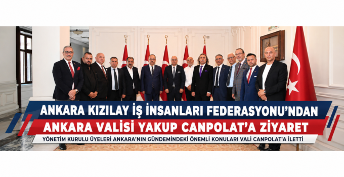 Ankara Kızılay İş İnsanları Federasyonu’ndan Ankara Valisi Yakup Canbolat’a Ziyaret.