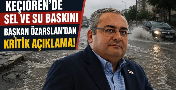 Keçiören Belediye Başkanı Mesut Özarslan’dan Sel Açıklaması: “Sorunların Üstünü Örtmek Yerine Çözüm Üretilmeli”