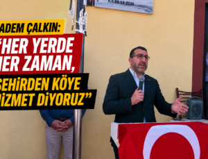 Adem Çalkın: “Her Yerde, Her Zaman Şehirden Köye Hizmet Etmeye Devam Ediyoruz”            ,