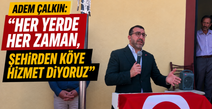 Adem Çalkın: “Her Yerde, Her Zaman Şehirden Köye Hizmet Etmeye Devam Ediyoruz”            ,