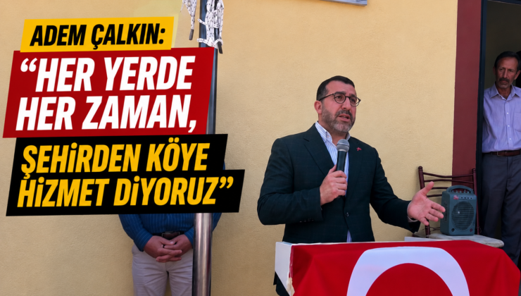 Adem Çalkın: “Her Yerde, Her Zaman Şehirden Köye Hizmet Etmeye Devam Ediyoruz”            ,