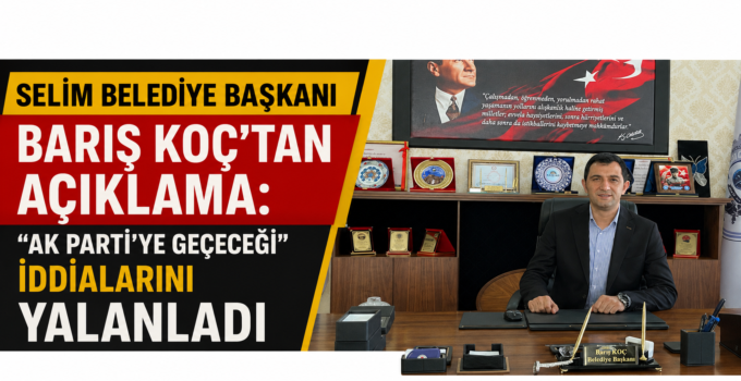 Selim Belediye Başkanı Barış Koç’tan Açıklama: “AK Parti’ye Geçeceği” İddialarını Yalanladı