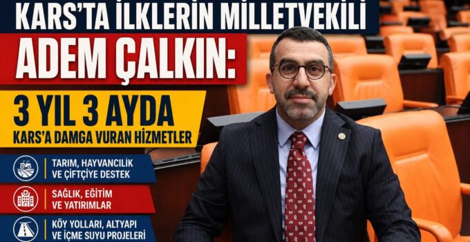 KARS’TA İLKLERİN MİLLETVEKİLİ ADEM ÇALKIN: 3 YIL 3 AYDA KARS’A DAMGA VURAN HİZMETLER