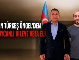 GÖKHAN TÜRKEŞ ÖNGEL’DEN AZERBAYCANLI AİLEYE VEFA ELİ