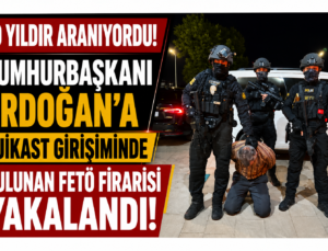 10 Yıldır Aranıyordu! Cumhurbaşkanı Erdoğan’a Suikast Girişiminde Bulunan FETÖ Firarisi Yakalandı
