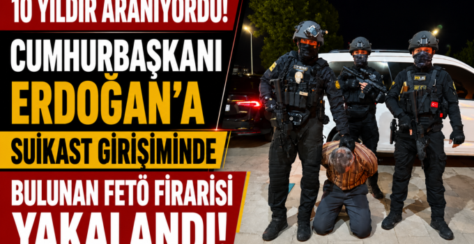 10 Yıldır Aranıyordu! Cumhurbaşkanı Erdoğan’a Suikast Girişiminde Bulunan FETÖ Firarisi Yakalandı