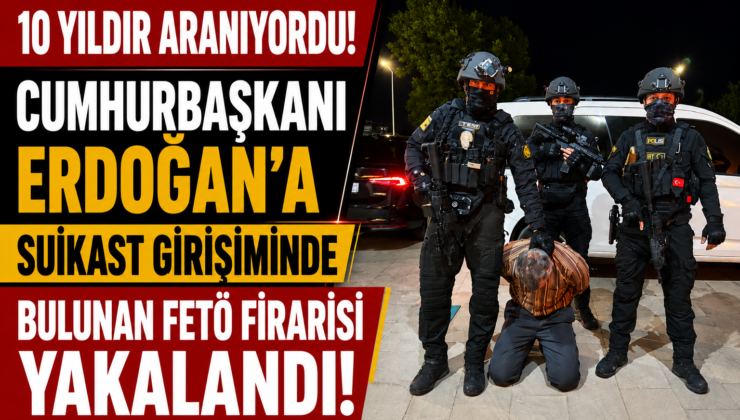 10 Yıldır Aranıyordu! Cumhurbaşkanı Erdoğan’a Suikast Girişiminde Bulunan FETÖ Firarisi Yakalandı