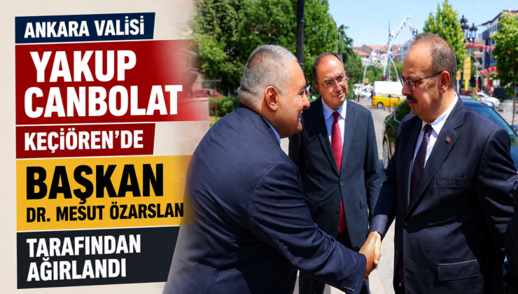 Ankara Valisi Yakup Canbolat’tan Keçiören’e Ziyaret: Başkan Dr. Mesut Özarslan Ağırladı