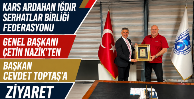 KARS ARDAHAN IĞDIR SERHATLAR BİRLİĞİ FEDERASYONU GENEL BAŞKANI ÇETİN NAZİK’TEN BAŞKAN CEVDET TOPTAŞ’A ZİYARET